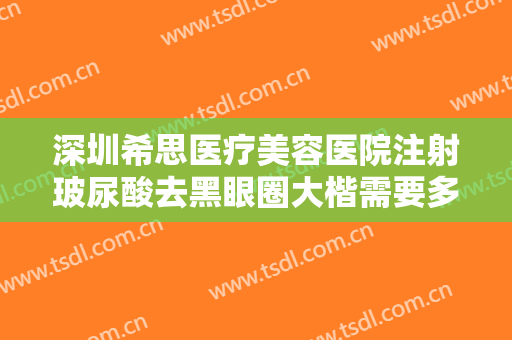 深圳希思医疗美容医院注射玻尿酸去黑眼圈大楷需要多少钱?多长时间恢复?