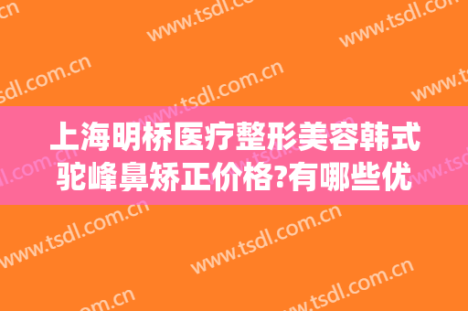 上海明桥医疗整形美容韩式驼峰鼻矫正价格?有哪些优势?(驼峰鼻矫正是大手术吗)