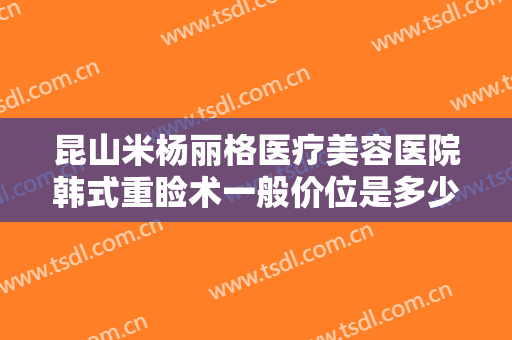 昆山米杨丽格医疗美容医院韩式重睑术一般价位是多少费用?多长时间恢复?