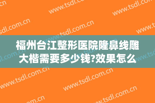 福州台江整形医院隆鼻线雕大楷需要多少钱?效果怎么样?(福州怎么样隆鼻手术)