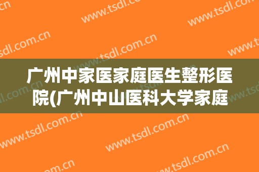 广州中家医家庭医生整形医院(广州中山医科大学家庭医生整形美容医院怎么样)
