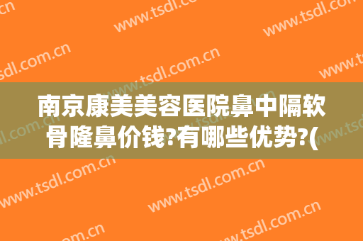南京康美美容医院鼻中隔软骨隆鼻价钱?有哪些优势?(南京隆鼻价格)