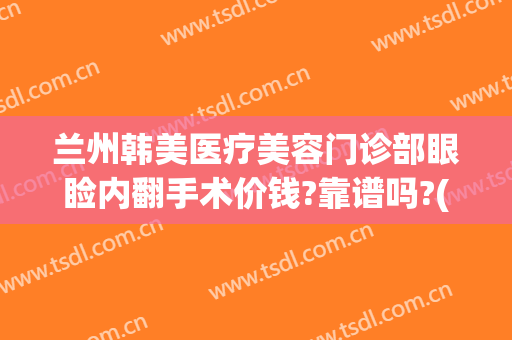 兰州韩美医疗美容门诊部眼睑内翻手术价钱?靠谱吗?(兰州韩式双眼皮整容医院)