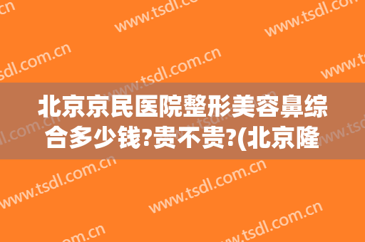 北京京民医院整形美容鼻综合多少钱?贵不贵?(北京隆鼻手术多少钱)