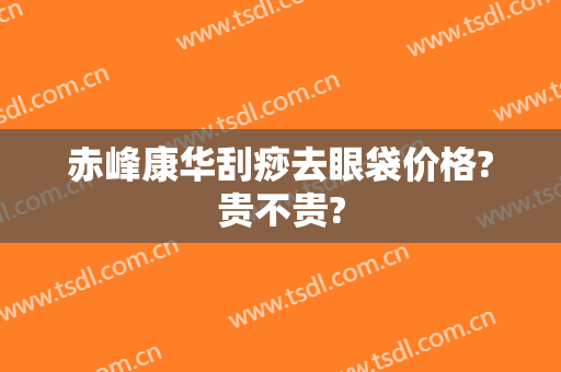 赤峰康华刮痧去眼袋价格?贵不贵?