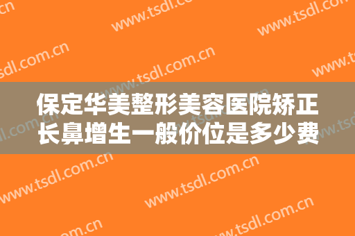 保定华美整形美容医院矫正长鼻增生一般价位是多少费用?需要多久恢复?