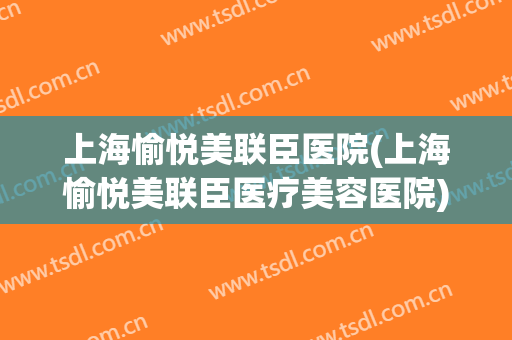 上海愉悦美联臣医院(上海愉悦美联臣医疗美容医院)