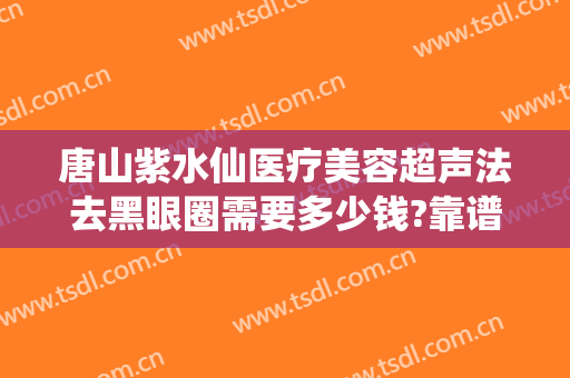 唐山紫水仙医疗美容超声法去黑眼圈需要多少钱?靠谱吗?