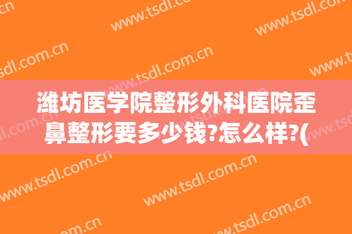 潍坊医学院整形外科医院歪鼻整形要多少钱?怎么样?(潍坊整形美容医院哪家好)