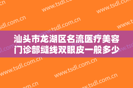 汕头市龙湖区名流医疗美容门诊部缝线双眼皮一般多少费用?有哪些优势?