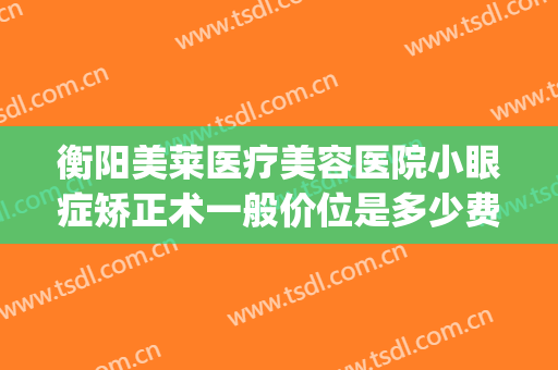 衡阳美莱医疗美容医院小眼症矫正术一般价位是多少费用?可靠吗?(眼角矫正手术多少钱)