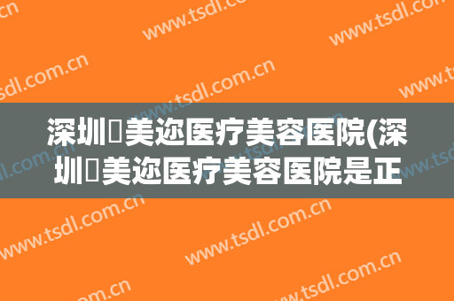 深圳蒳美迩医疗美容医院(深圳蒳美迩医疗美容医院是正规的吗)