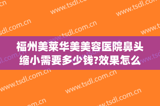 福州美莱华美美容医院鼻头缩小需要多少钱?效果怎么样?(福州美莱华美美容医院价格表)