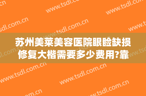 苏州美莱美容医院眼睑缺损修复大楷需要多少费用?靠谱吗?(眼部整形手术修复医院)