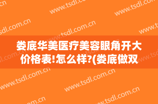 娄底华美医疗美容眼角开大价格表!怎么样?(娄底做双眼皮术多少钱)
