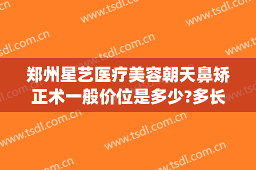 郑州星艺医疗美容朝天鼻矫正术一般价位是多少?多长时间恢复?(郑州星容妍医疗整形技术怎么样)