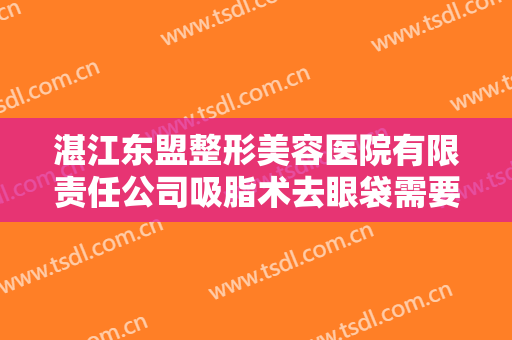 湛江东盟整形美容医院有限责任公司吸脂术去眼袋需要多少费用?有哪些优势?