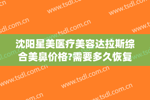 沈阳星美医疗美容达拉斯综合美鼻价格?需要多久恢复?(沈阳星美整形医院)