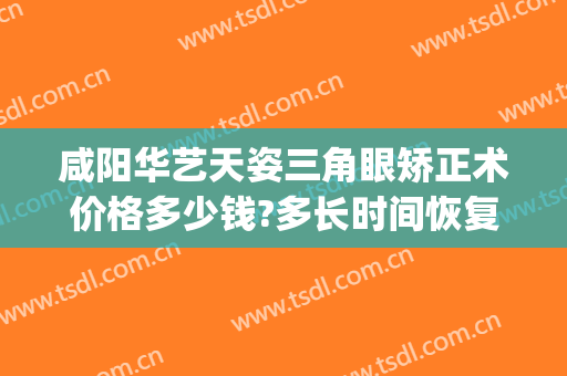 咸阳华艺天姿三角眼矫正术价格多少钱?多长时间恢复?(咸阳华艺天姿医疗美容评论)