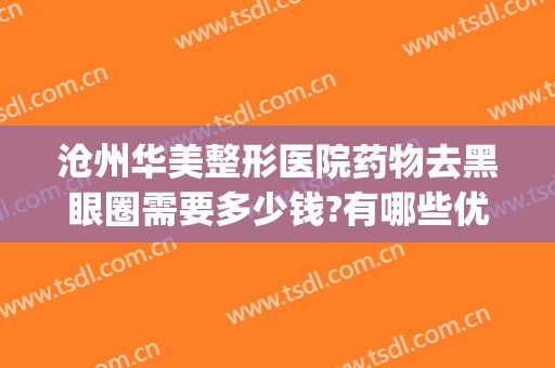 沧州华美整形医院药物去黑眼圈需要多少钱?有哪些优势?(整容去黑眼圈多少钱)