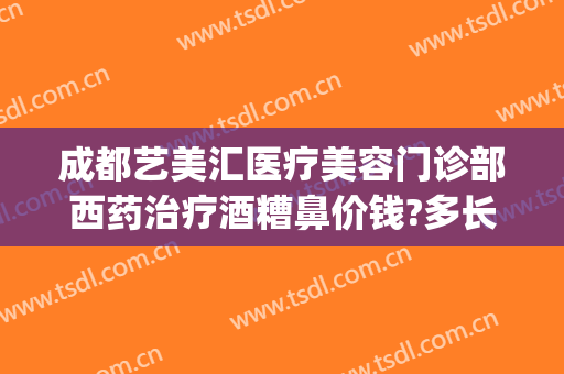 成都艺美汇医疗美容门诊部西药治疗酒糟鼻价钱?多长时间恢复?(成都酒糟鼻医院)