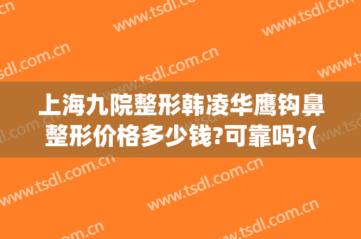 上海九院整形韩凌华鹰钩鼻整形价格多少钱?可靠吗?(上海九院整形双眼皮)