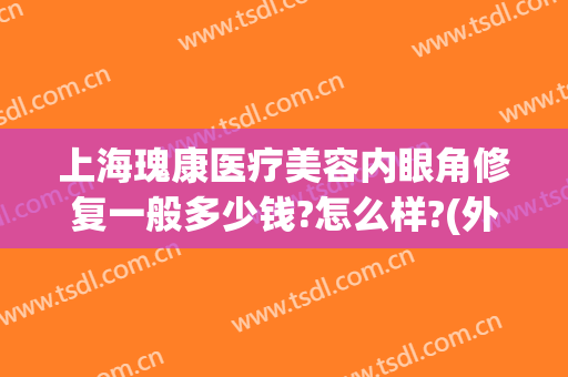上海瑰康医疗美容内眼角修复一般多少钱?怎么样?(外眼角修复要多少钱)