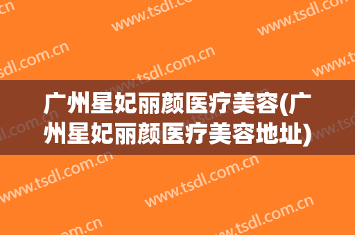 广州星妃丽颜医疗美容(广州星妃丽颜医疗美容地址)