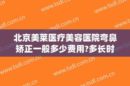 北京美莱医疗美容医院弯鼻矫正一般多少费用?多长时间恢复?(歪鼻矫正手术费用)