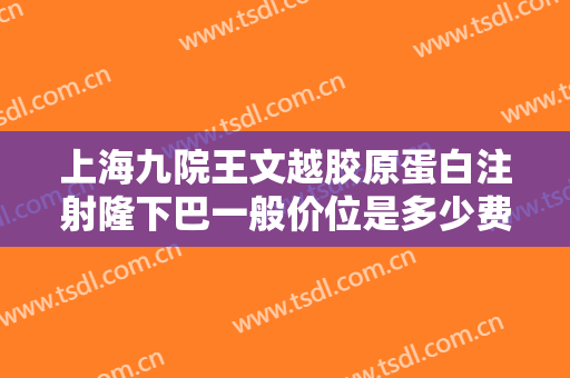上海九院王文越胶原蛋白注射隆下巴一般价位是多少费用?怎么样?