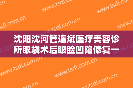 沈阳沈河管连斌医疗美容诊所眼袋术后眼睑凹陷修复一般价位是多少钱?可靠吗?