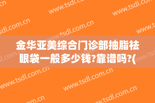 金华亚美综合门诊部抽脂祛眼袋一般多少钱?靠谱吗?(抽脂祛除眼袋多少钱)