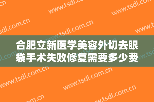 合肥立新医学美容外切去眼袋手术失败修复需要多少费用?有哪些优势?