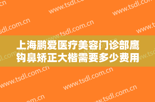 上海鹏爱医疗美容门诊部鹰钩鼻矫正大楷需要多少费用?需要多久恢复?