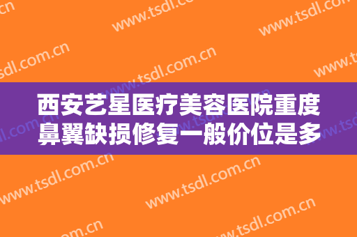 西安艺星医疗美容医院重度鼻翼缺损修复一般价位是多少?需要多久恢复?