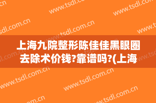 上海九院整形陈佳佳黑眼圈去除术价钱?靠谱吗?(上海九院眼部整形医生哪个好)