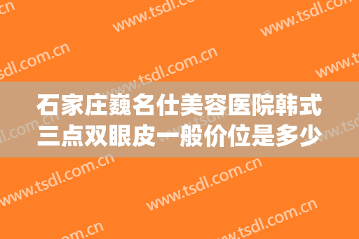 石家庄巍名仕美容医院韩式三点双眼皮一般价位是多少钱?靠谱吗?(石家庄双眼皮哪里好)