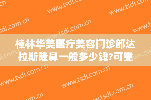 桂林华美医疗美容门诊部达拉斯隆鼻一般多少钱?可靠吗?(桂林美莱整形医院)