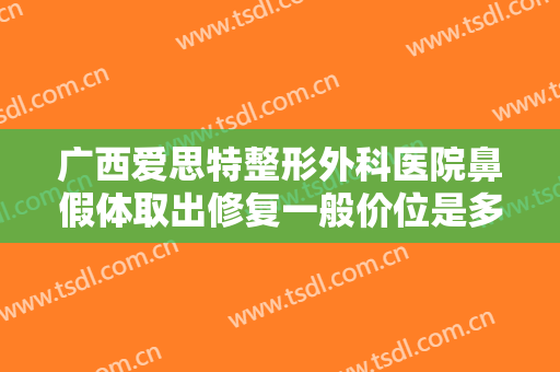广西爱思特整形外科医院鼻假体取出修复一般价位是多少费用?怎么样?