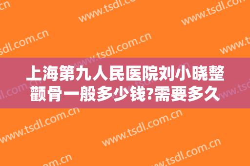 上海第九人民医院刘小晓整颧骨一般多少钱?需要多久恢复?