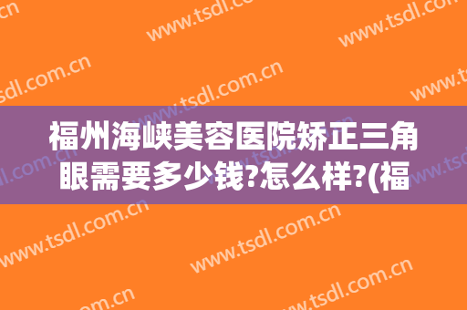 福州海峡美容医院矫正三角眼需要多少钱?怎么样?(福州海峡整形美容医院医生)