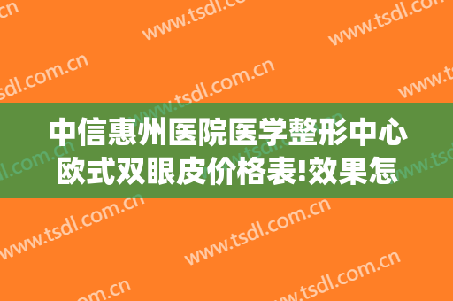 中信惠州医院医学整形中心欧式双眼皮价格表!效果怎么样?(惠州中心医院做双眼皮怎么样)