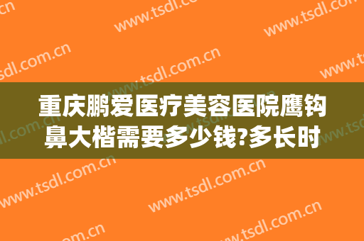 重庆鹏爱医疗美容医院鹰钩鼻大楷需要多少钱?多长时间恢复?(重庆鹏爱医疗整形医院电话)