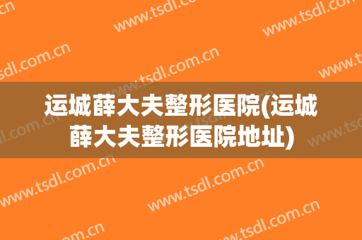 运城薛大夫整形医院(运城薛大夫整形医院地址)