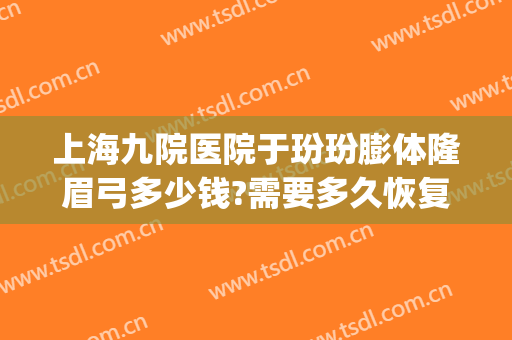 上海九院医院于玢玢膨体隆眉弓多少钱?需要多久恢复?(上海九院眉弓整形)