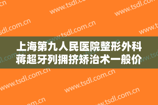 上海第九人民医院整形外科蒋超牙列拥挤矫治术一般价位是多少钱?需要多久恢复?
