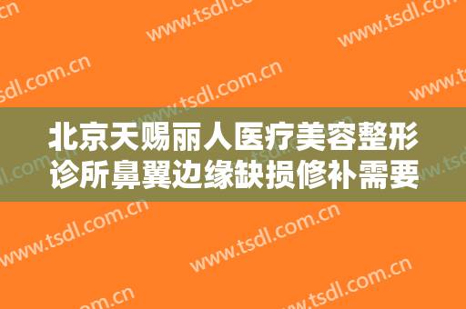 北京天赐丽人医疗美容整形诊所鼻翼边缘缺损修补需要多少钱?效果怎么样?