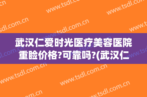 武汉仁爱时光医疗美容医院重睑价格?可靠吗?(武汉仁爱时光医疗整形医院属于三甲医院吗)
