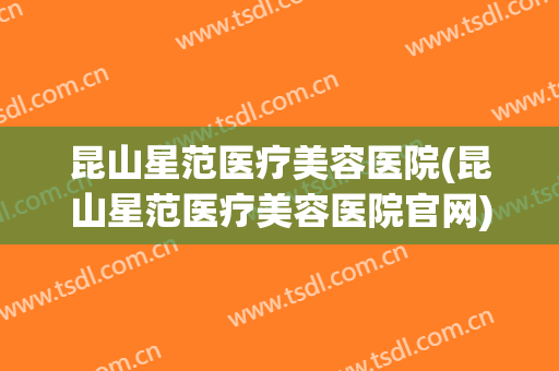 昆山星范医疗美容医院(昆山星范医疗美容医院官网)