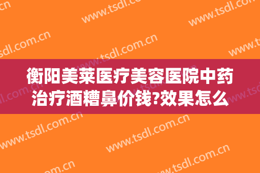 衡阳美莱医疗美容医院中药治疗酒糟鼻价钱?效果怎么样?(医美可以去酒糟鼻吗)
